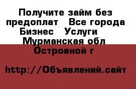 Получите займ без предоплат - Все города Бизнес » Услуги   . Мурманская обл.,Островной г.